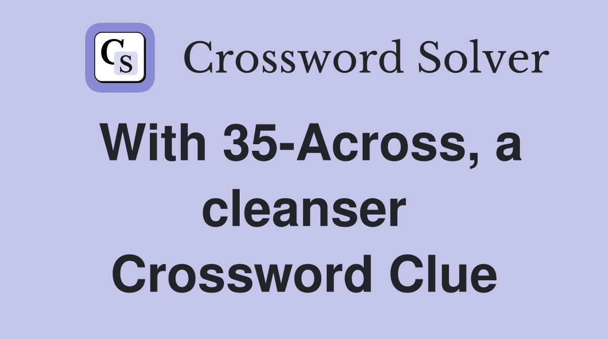 With 35-Across, a cleanser Crossword Clue