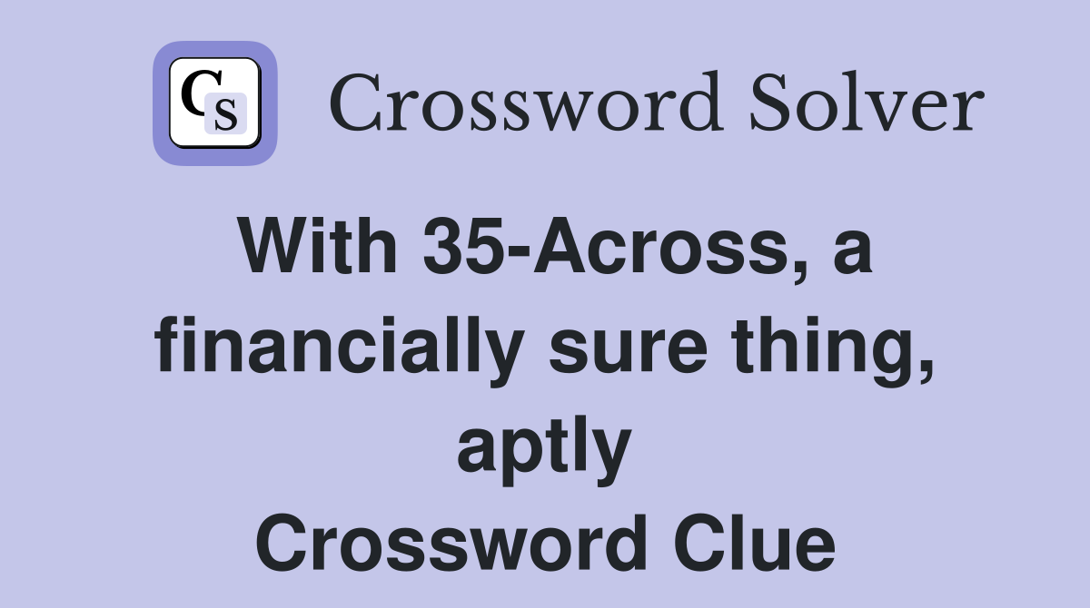 With 35-Across, a financially sure thing, aptly Crossword Clue