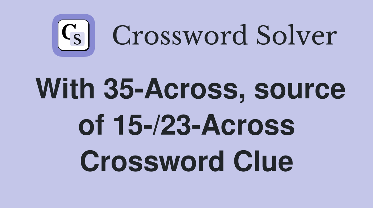 With 35-Across, source of 15-/23-Across Crossword Clue