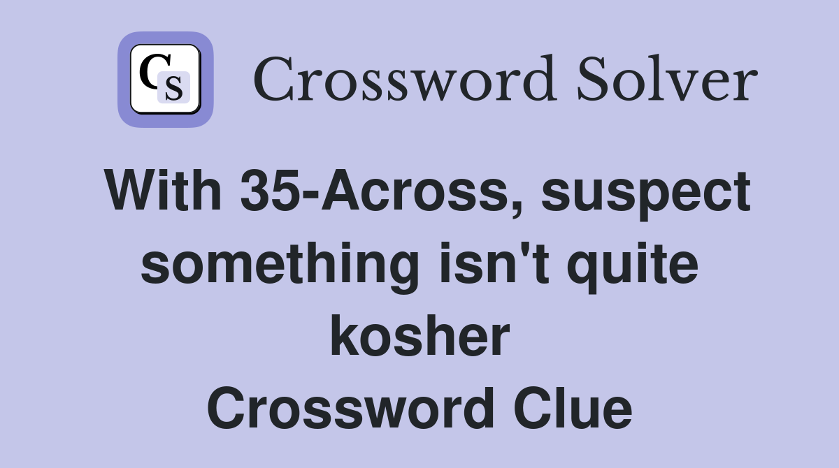With 35-Across, suspect something isn't quite kosher Crossword Clue