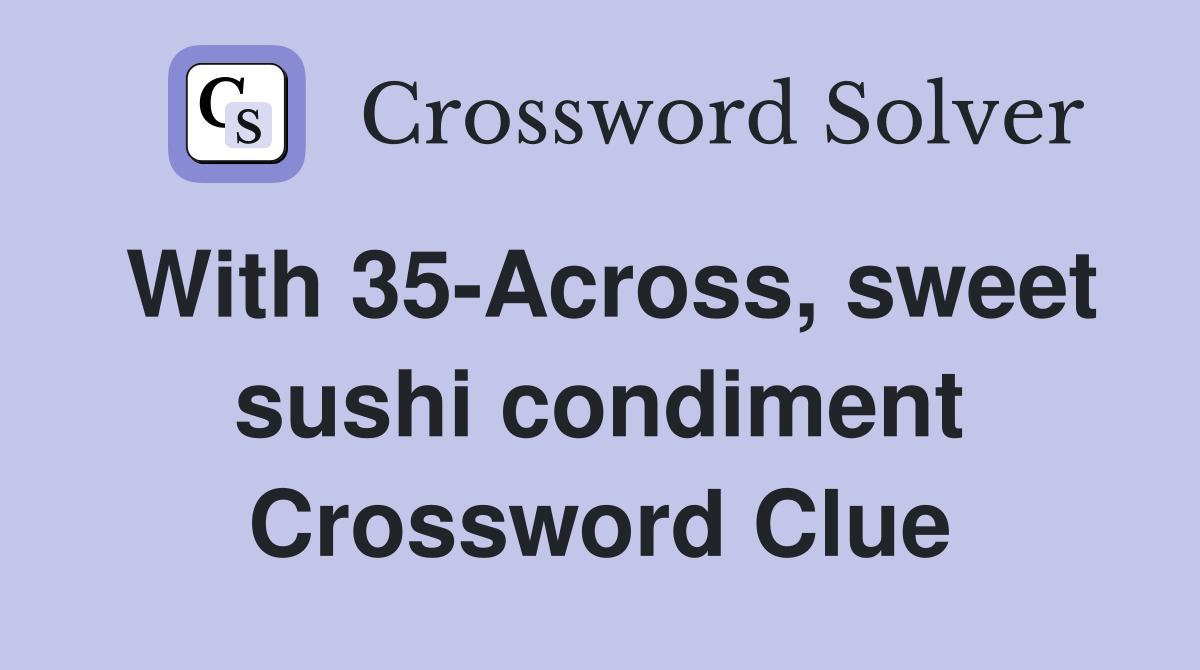 With 35-Across, sweet sushi condiment Crossword Clue