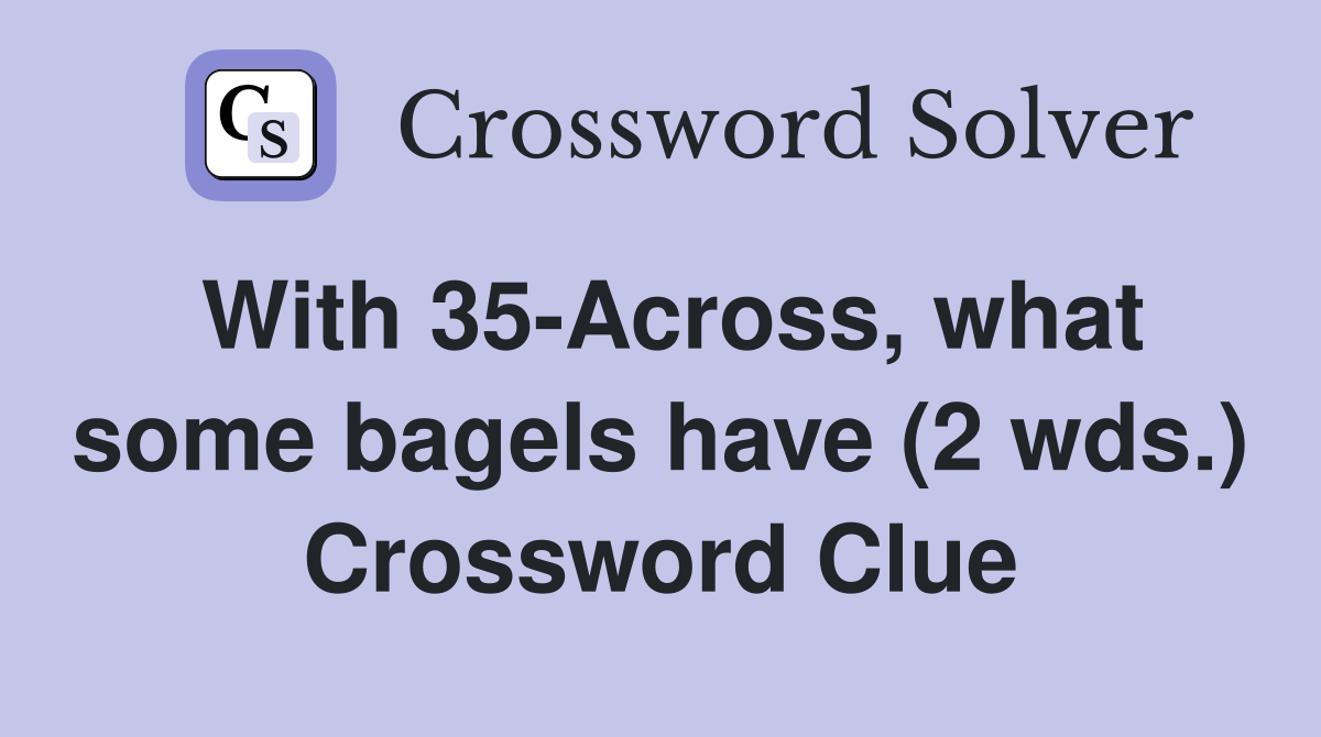 With 35-Across, what some bagels have (2 wds.) Crossword Clue