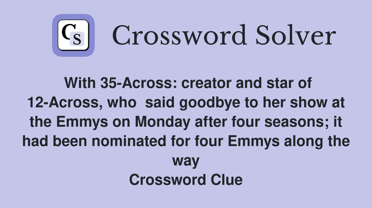 With 35-Across: creator and star of 12-Across, who  said goodbye to her show at the Emmys on Monday after four seasons; it had been nominated for four Emmys along the way Crossword Clue