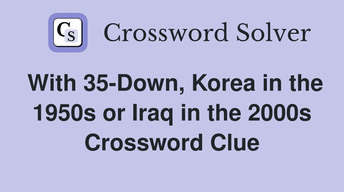 With 35-Down, Korea in the 1950s or Iraq in the 2000s Crossword Clue