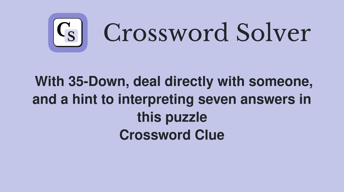 With 35-Down, deal directly with someone, and a hint to interpreting seven answers in this puzzle Crossword Clue