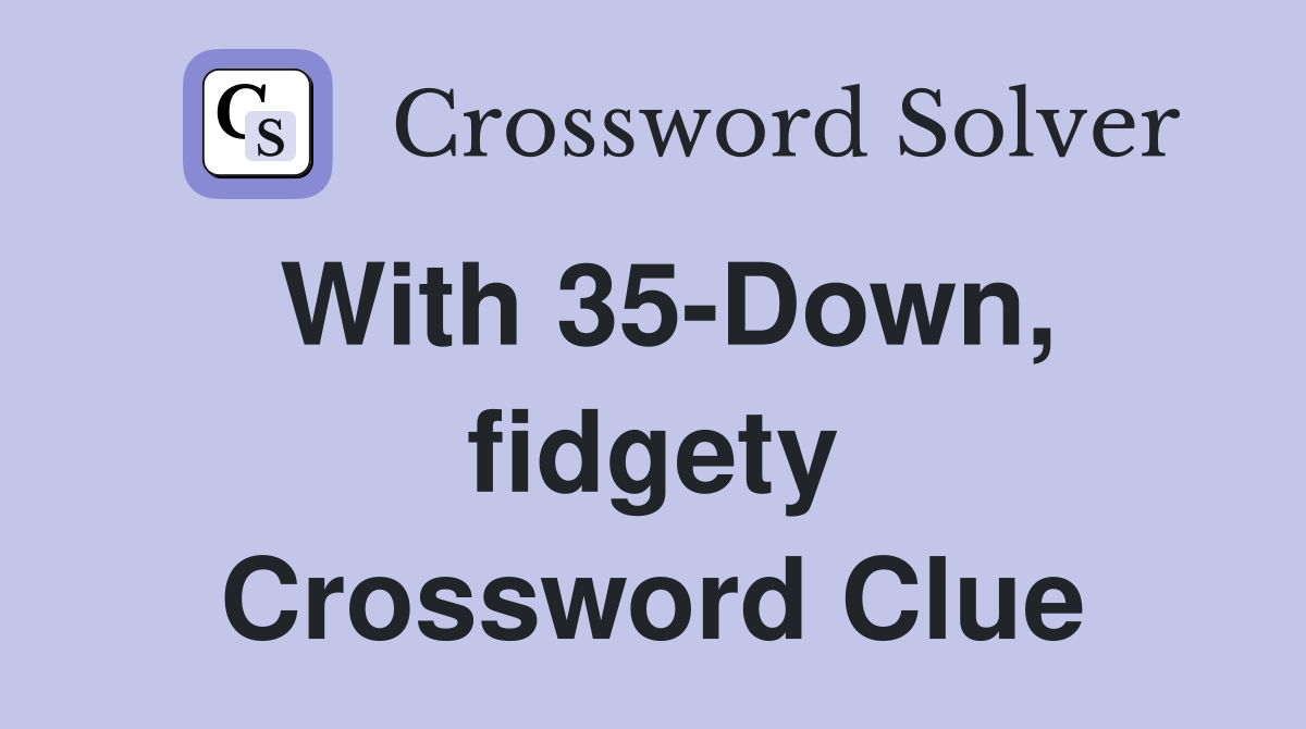 With 35-Down, fidgety Crossword Clue