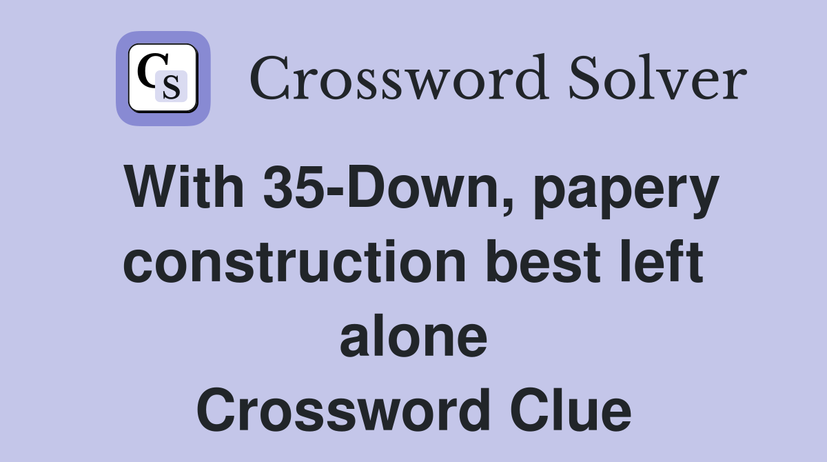 With 35-Down, papery construction best left alone Crossword Clue