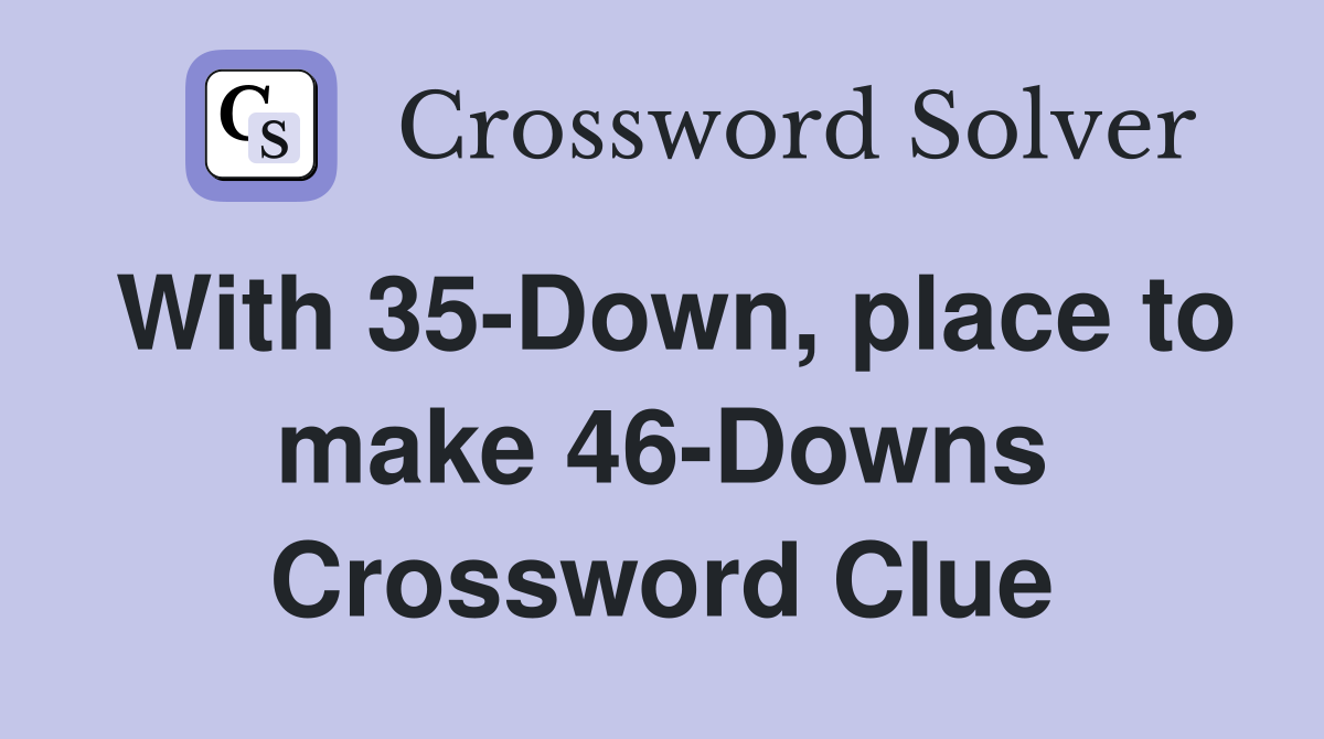With 35-Down, place to make 46-Downs Crossword Clue