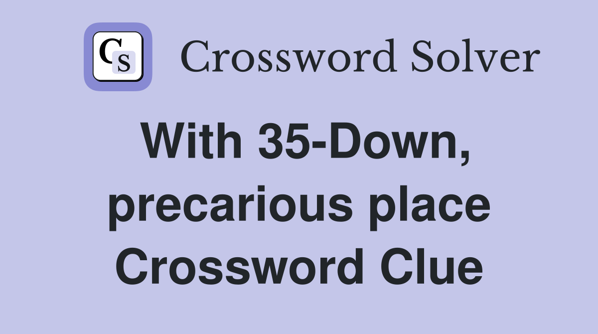 With 35-Down, precarious place Crossword Clue