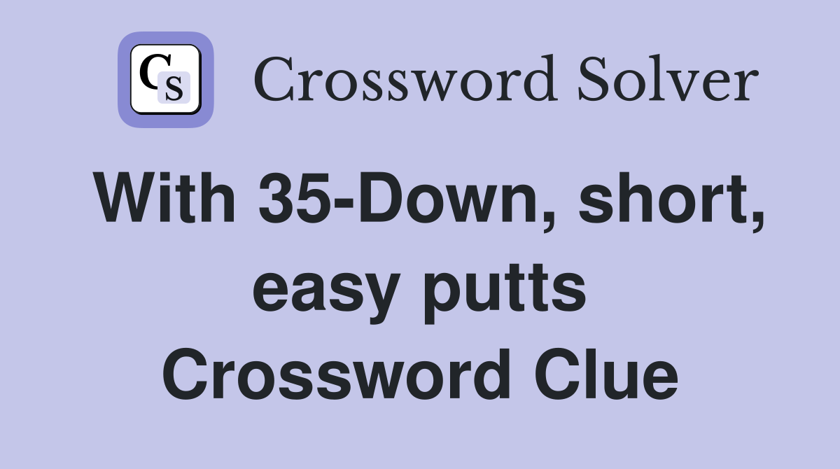 With 35-Down, short, easy putts Crossword Clue