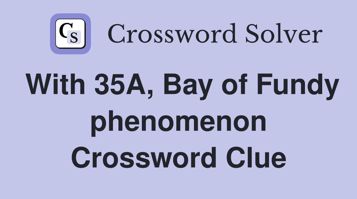 With 35A, Bay of Fundy phenomenon Crossword Clue