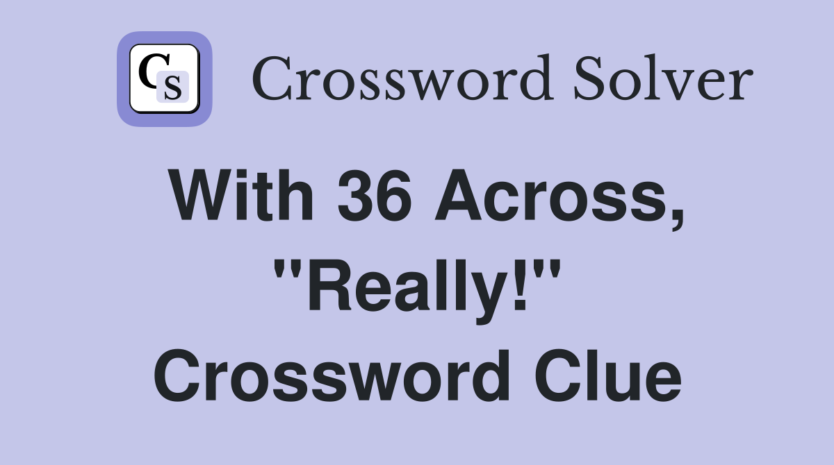 With 36 Across, ''Really!'' Crossword Clue