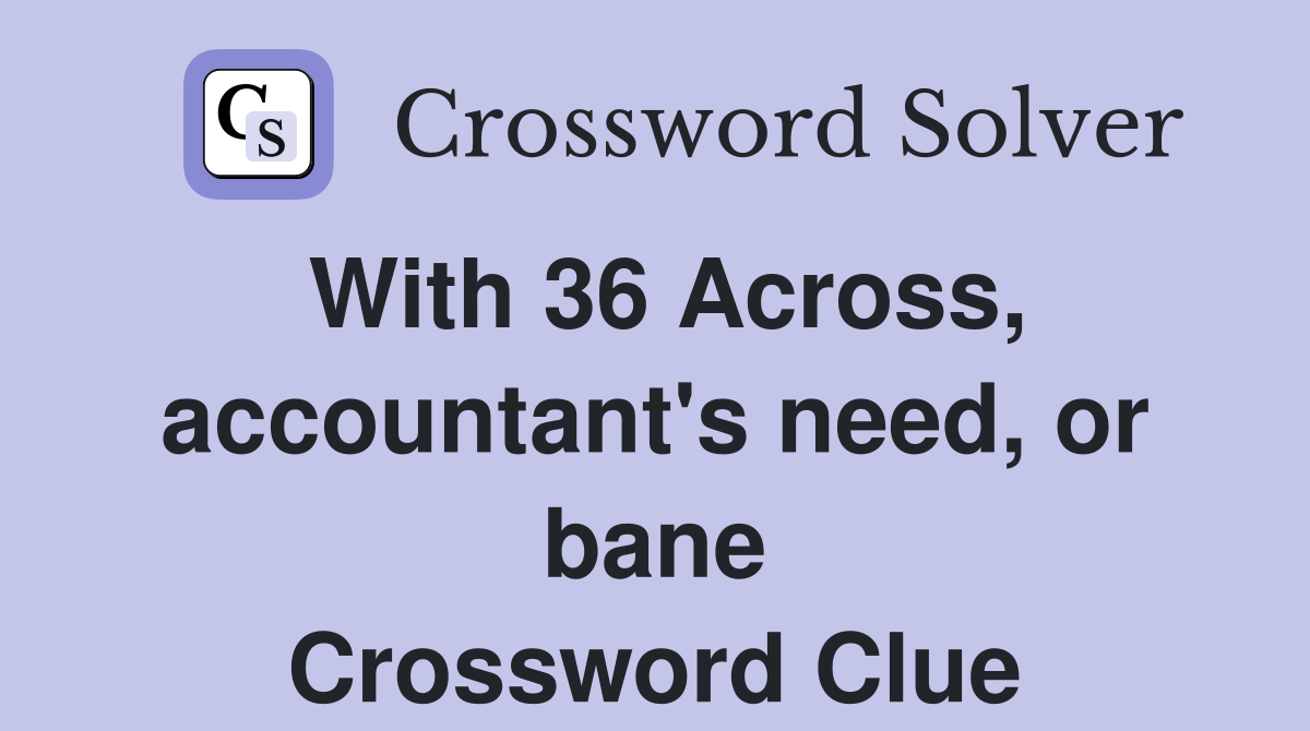 With 36 Across, accountant's need, or bane Crossword Clue