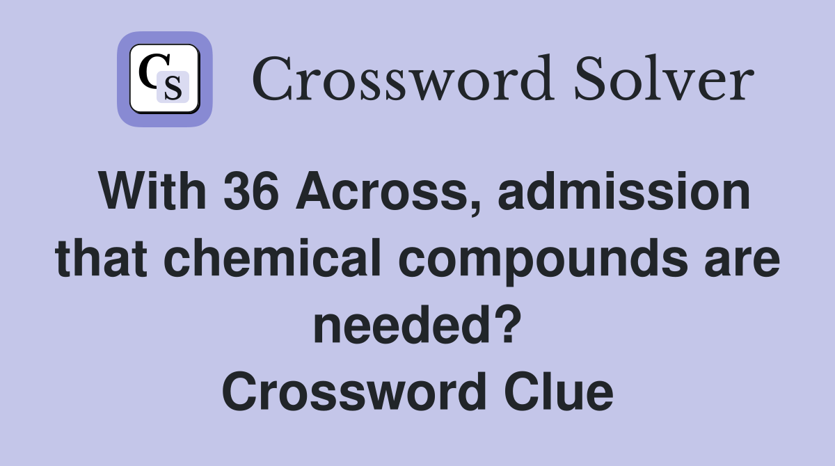 With 36 Across, admission that chemical compounds are needed? Crossword Clue