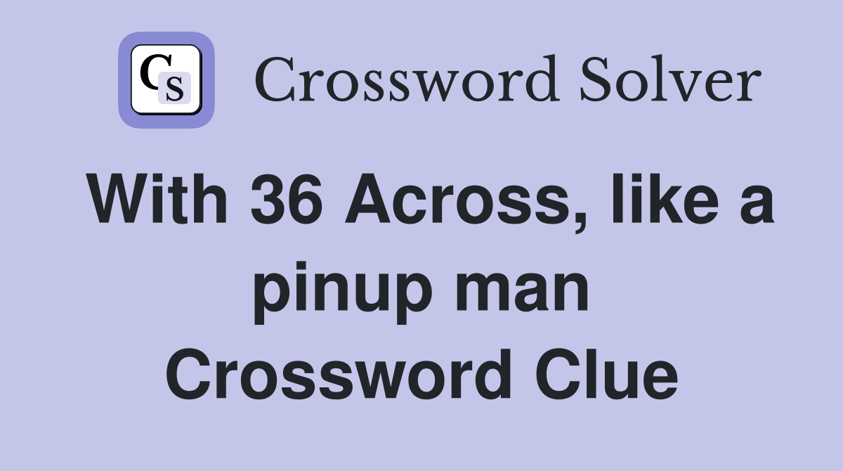 With 36 Across, like a pinup man Crossword Clue