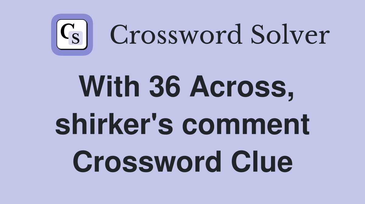 With 36 Across, shirker's comment Crossword Clue