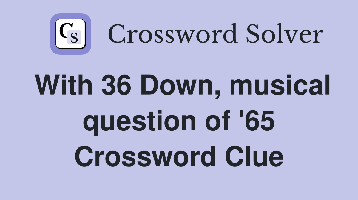 With 36 Down, musical question of '65 Crossword Clue