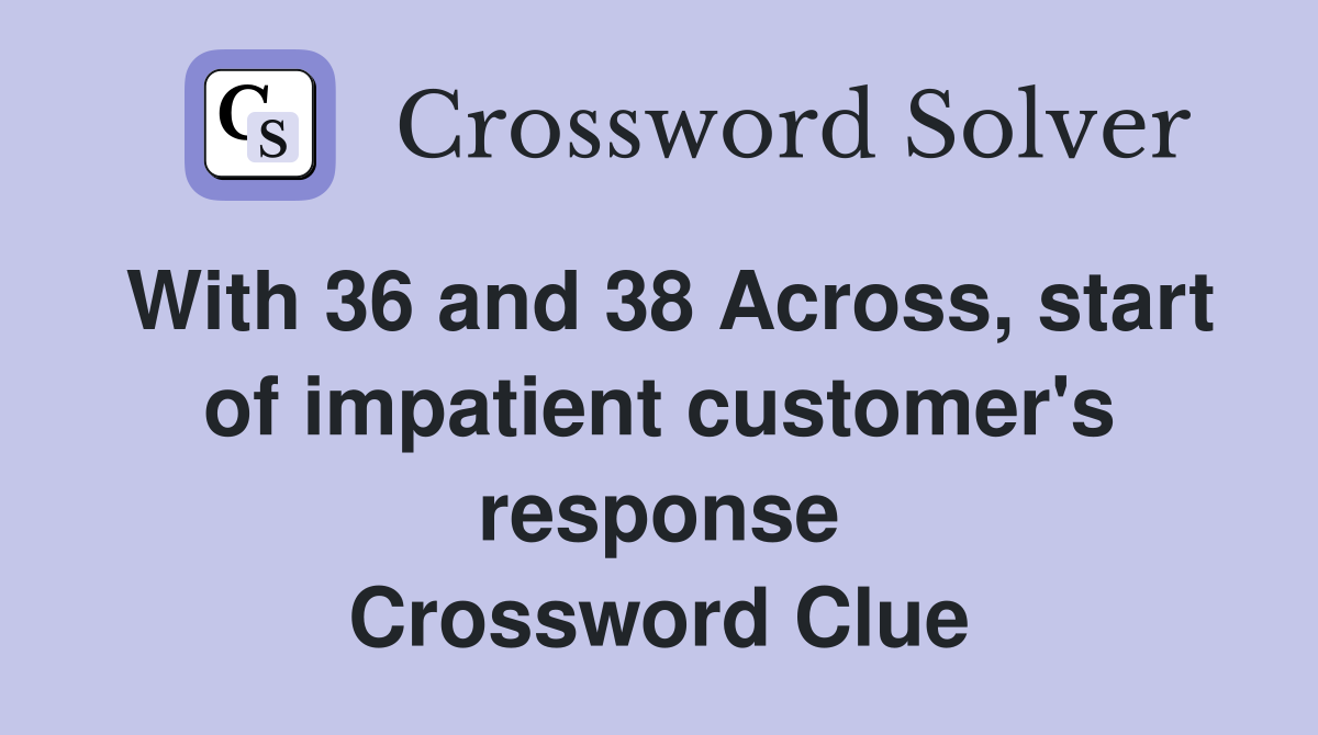 With 36 and 38 Across, start of impatient customer's response Crossword Clue