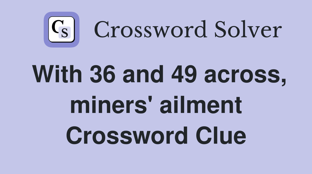 With 36 and 49 across, miners' ailment Crossword Clue