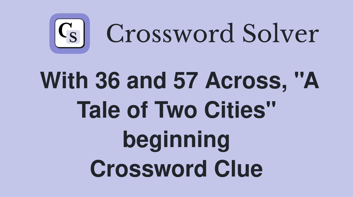 With 36 and 57 Across, ''A Tale of Two Cities'' beginning Crossword Clue