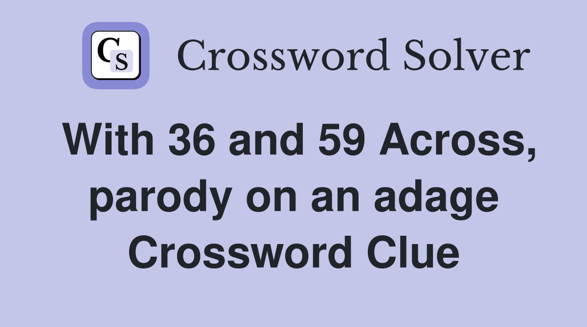 With 36 and 59 Across, parody on an adage Crossword Clue