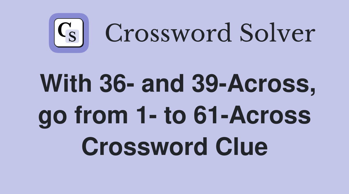 With 36- and 39-Across, go from 1- to 61-Across Crossword Clue