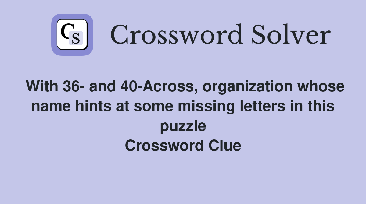 With 36- and 40-Across, organization whose name hints at some missing letters in this puzzle Crossword Clue