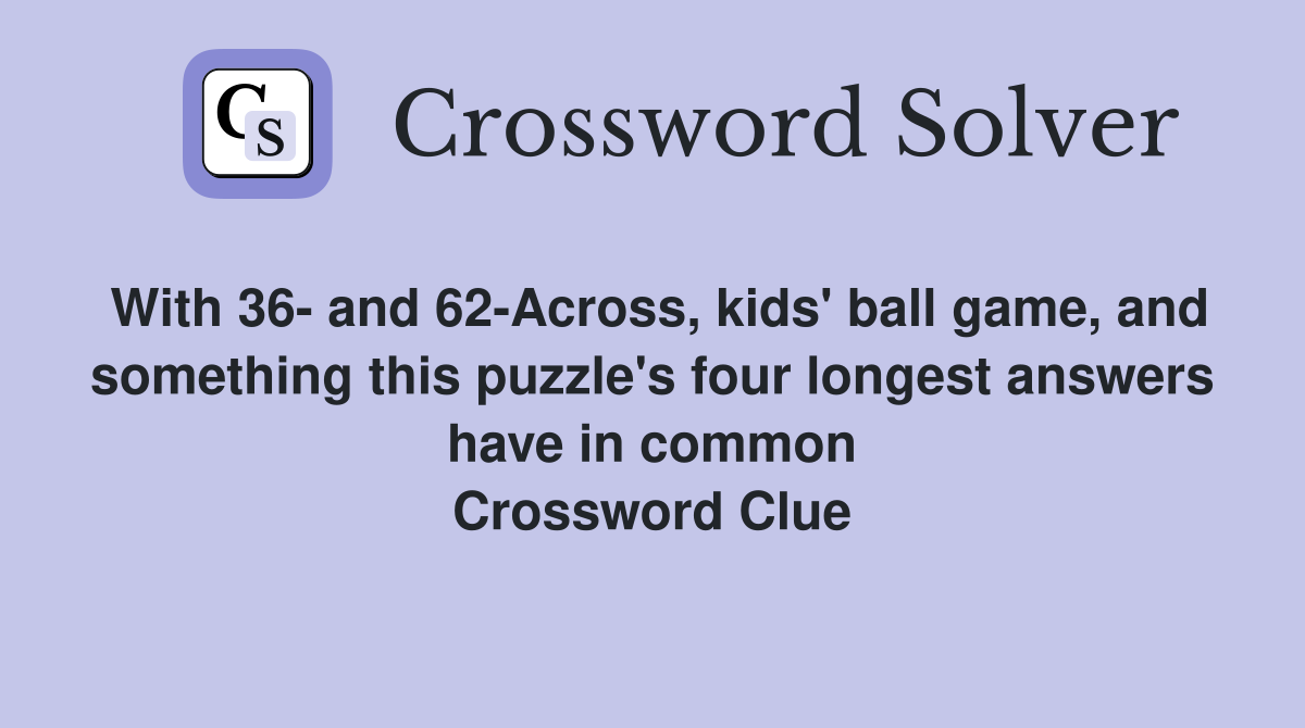 With 36- and 62-Across, kids' ball game, and something this puzzle's four longest answers have in common Crossword Clue