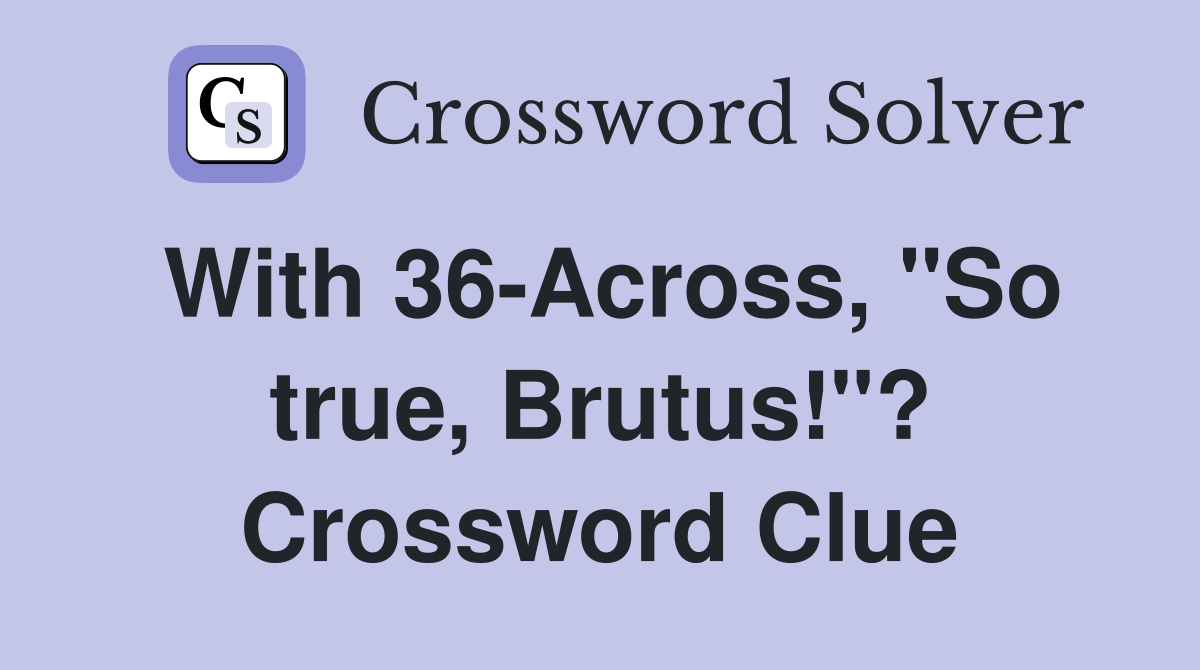 With 36-Across, "So true, Brutus!"? Crossword Clue