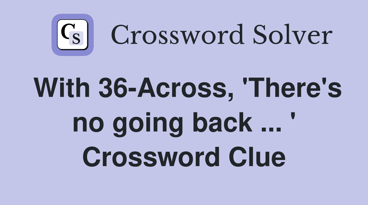 With 36-Across, 'There's no going back ... ' Crossword Clue