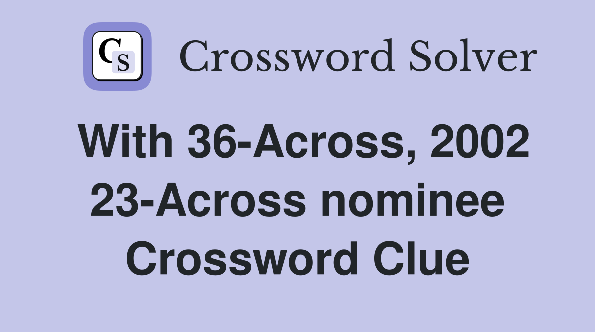 With 36-Across, 2002 23-Across nominee Crossword Clue