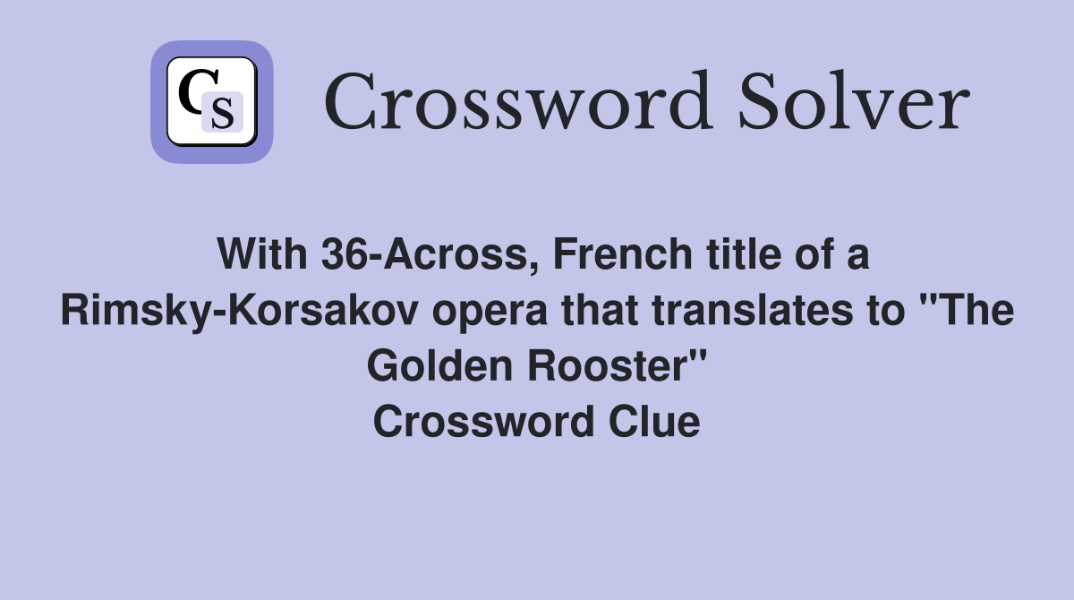 With 36-Across, French title of a Rimsky-Korsakov opera that translates to "The Golden Rooster" Crossword Clue