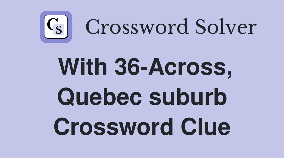 With 36-Across, Quebec suburb Crossword Clue