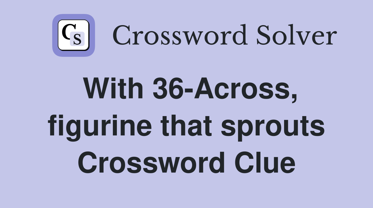 With 36-Across, figurine that sprouts Crossword Clue