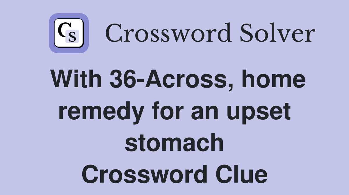 With 36-Across, home remedy for an upset stomach Crossword Clue