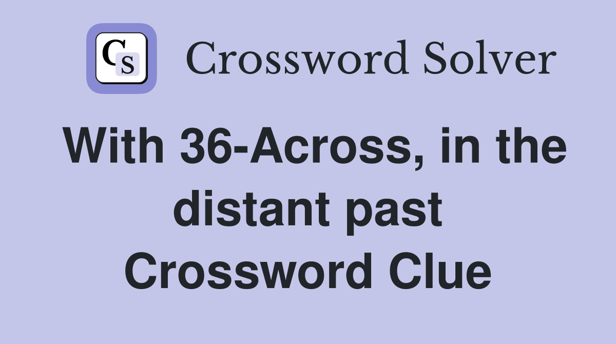 With 36-Across, in the distant past Crossword Clue