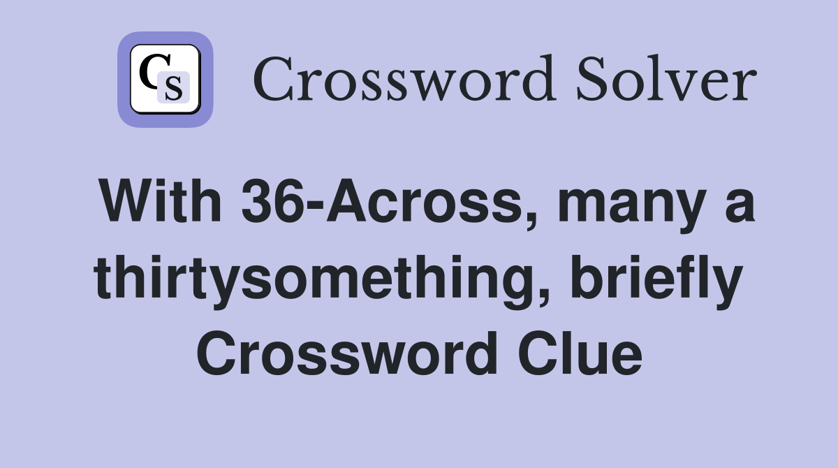 With 36-Across, many a thirtysomething, briefly Crossword Clue