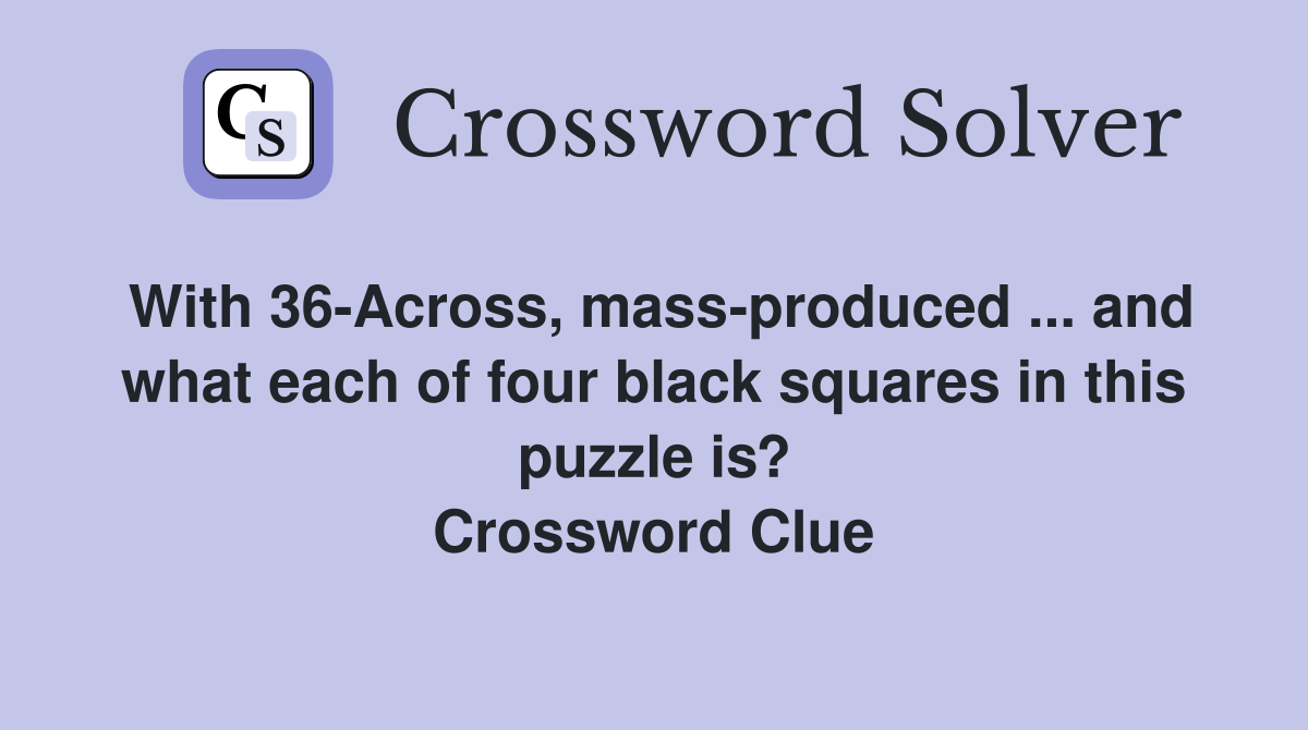 With 36-Across, mass-produced ... and what each of four black squares in this puzzle is? Crossword Clue