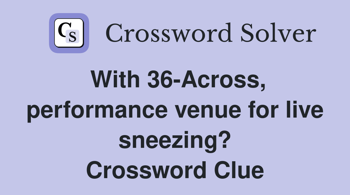 With 36-Across, performance venue for live sneezing? Crossword Clue