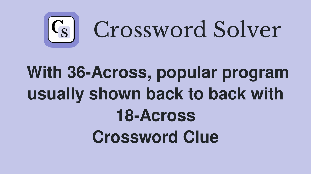 With 36-Across, popular program usually shown back to back with 18-Across Crossword Clue