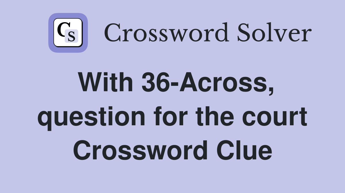 With 36-Across, question for the court Crossword Clue