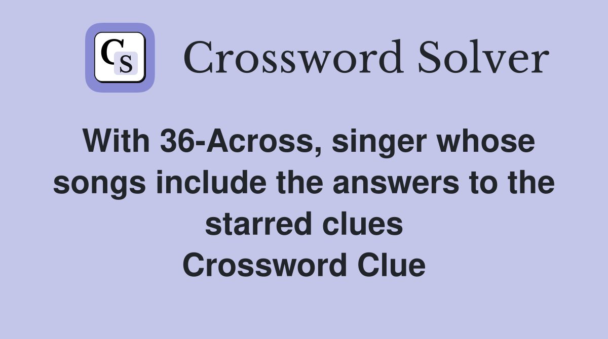 With 36-Across, singer whose songs include the answers to the starred clues Crossword Clue