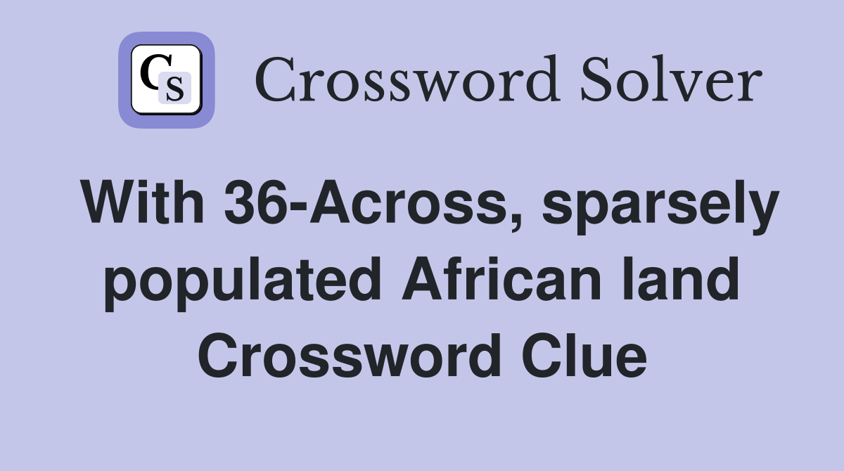 With 36-Across, sparsely populated African land Crossword Clue