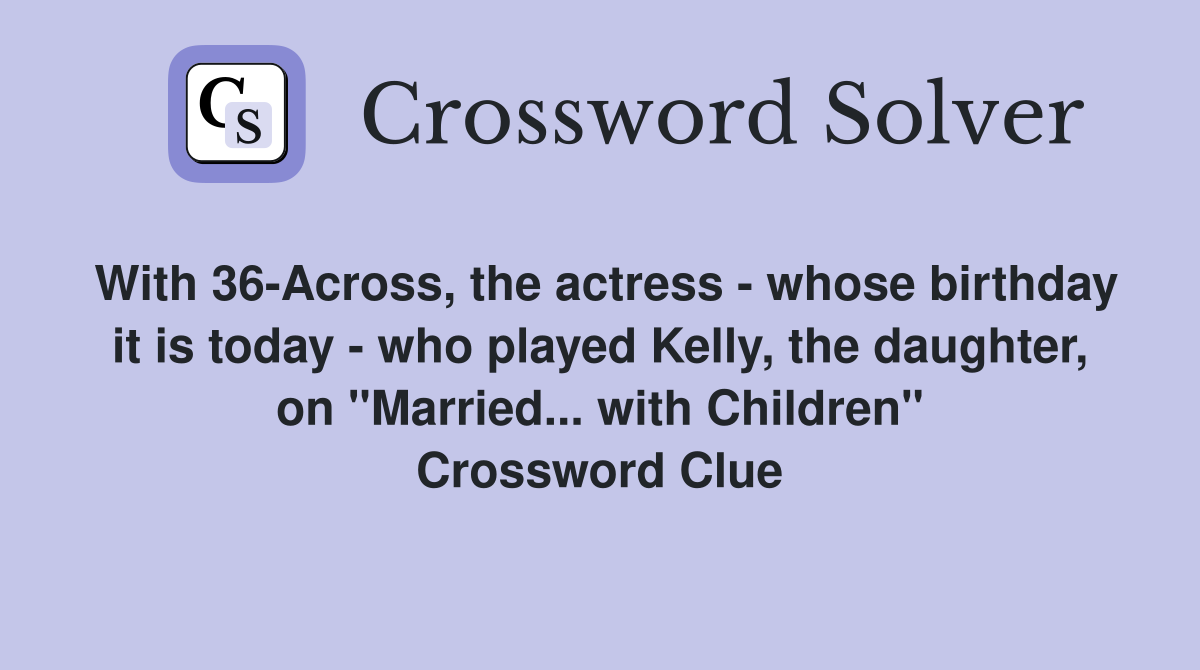 With 36-Across, the actress - whose birthday it is today - who played Kelly, the daughter, on "Married... with Children" Crossword Clue