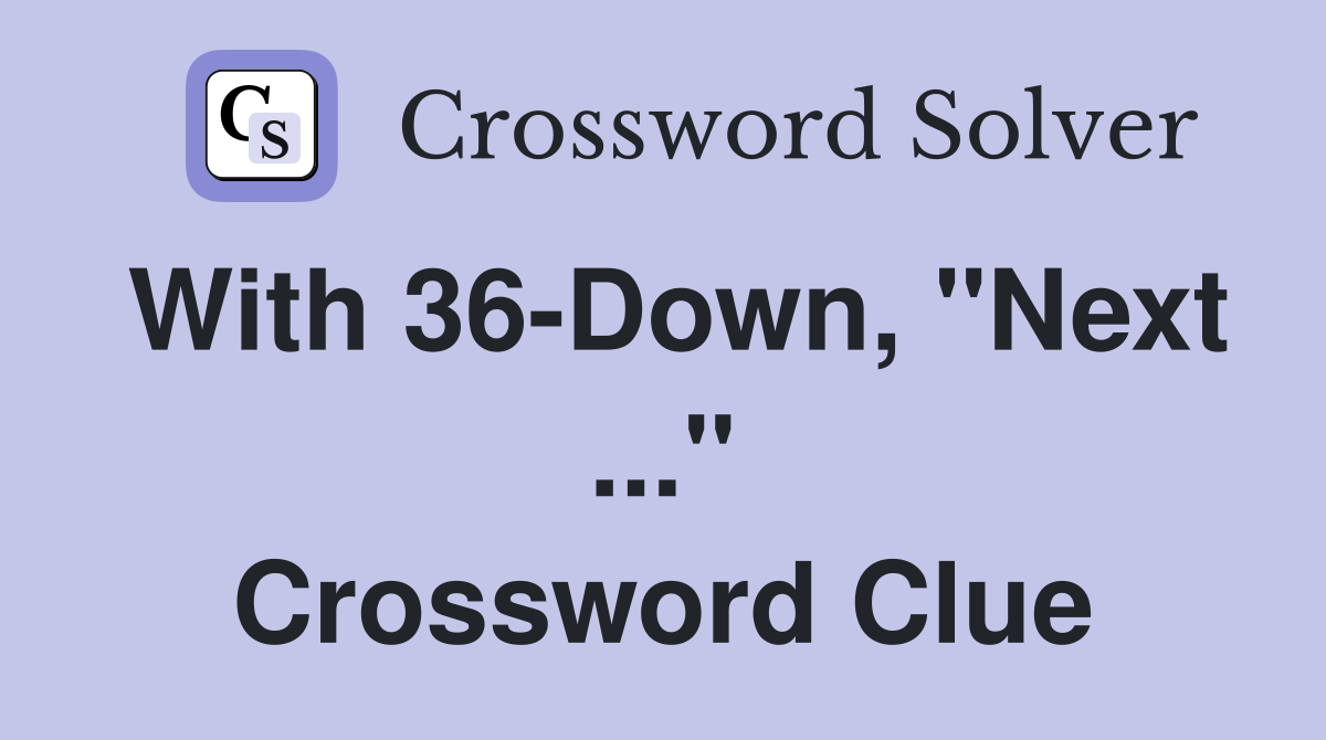 With 36-Down, "Next ..." Crossword Clue