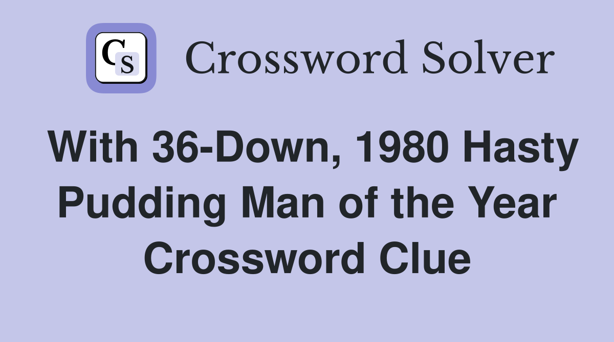 With 36-Down, 1980 Hasty Pudding Man of the Year Crossword Clue
