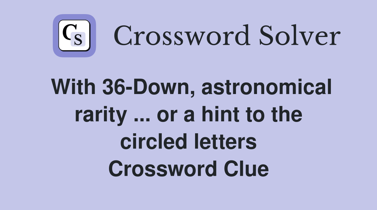 With 36-Down, astronomical rarity ... or a hint to the circled letters Crossword Clue