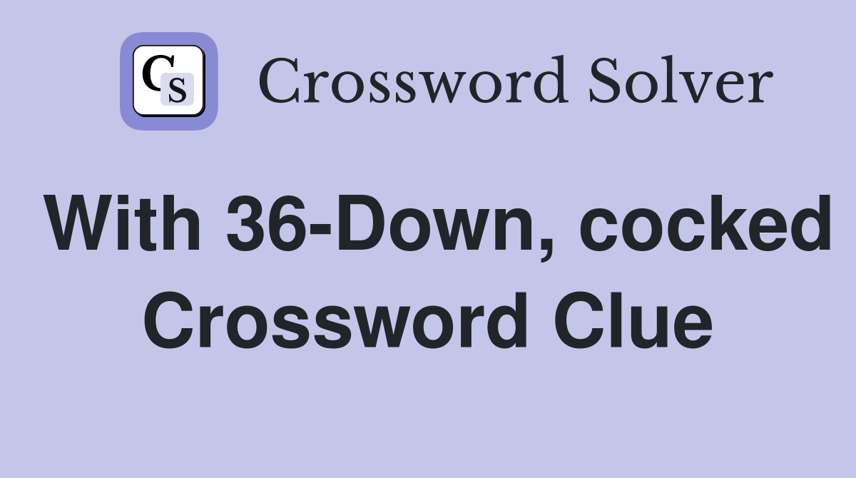 With 36-Down, cocked Crossword Clue