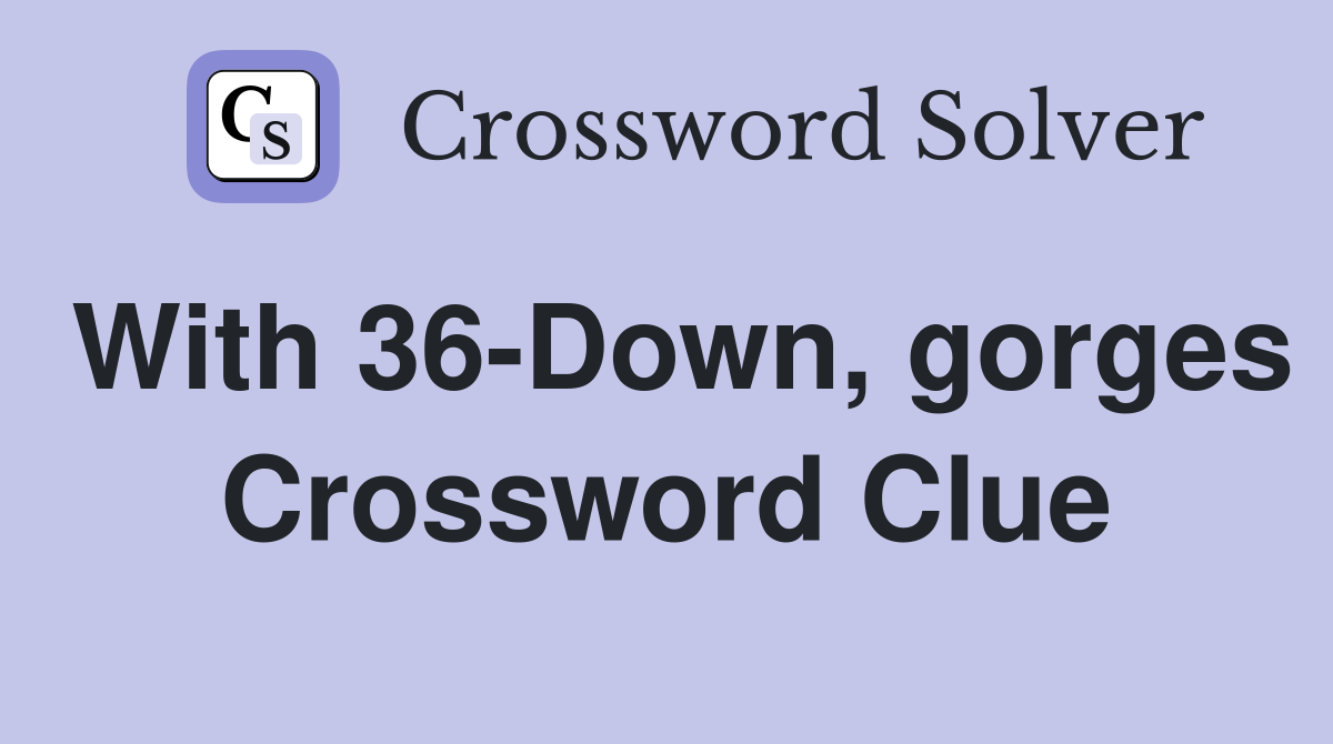 With 36-Down, gorges Crossword Clue