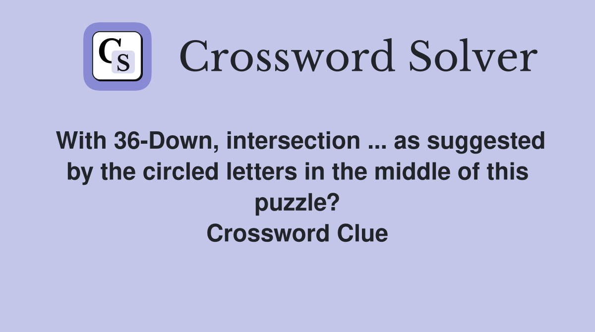 With 36-Down, intersection ... as suggested by the circled letters in the middle of this puzzle? Crossword Clue